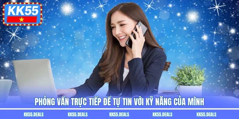 Phỏng vấn trực tiếp để tự tin với kỹ năng của mình